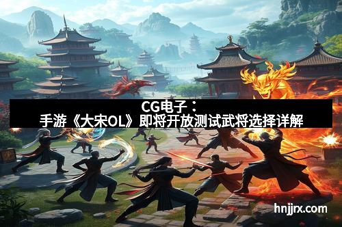 CG电子：手游《大宋OL》即将开放测试武将选择详解